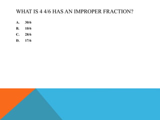 WHAT IS 4 4/6 HAS AN IMPROPER FRACTION?
A. 30/6
B. 10/6
C. 28/6
D. 17/6
 