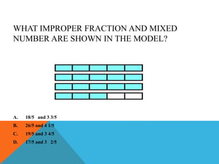 WHAT IMPROPER FRACTION AND MIXED
NUMBER ARE SHOWN IN THE MODEL?
A. 18/5 and 3 3/5
B. 26/5 and 4 1/5
C. 19/5 and 3 4/5
D. 17/5 and 3 2/5
 