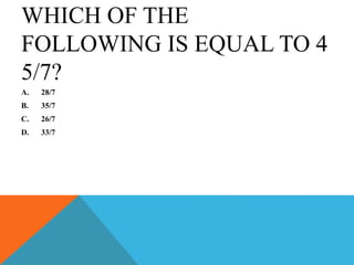 WHICH OF THE
FOLLOWING IS EQUAL TO 4
5/7?
A. 28/7
B. 35/7
C. 26/7
D. 33/7
 