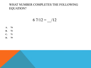 WHAT NUMBER COMPLETES THE FOLLOWING
EQUATION?
A. 74
B. 72
C. 71
D. 79
6 7/12 = __/12
 