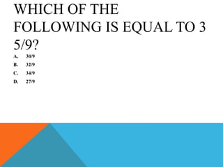 WHICH OF THE
FOLLOWING IS EQUAL TO 3
5/9?
A. 30/9
B. 32/9
C. 34/9
D. 27/9
 