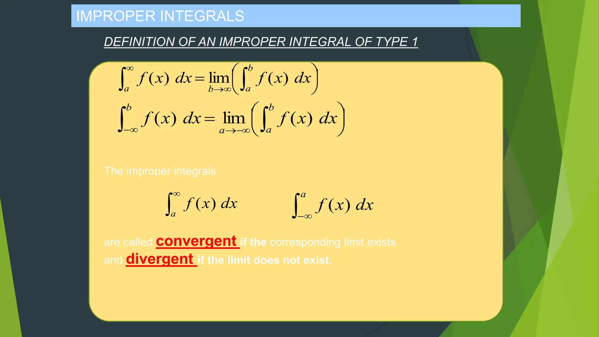 IMPROPER INTEGRALS
DEFINITION OF AN IMPROPER INTEGRAL OF TYPE 1




  
b
aa
b
dxxfdxxf )(lim)(




  
 b
aba
dxxfdxxf )(lim)(
The improper integrals
are called convergent if the corresponding limit exists
and divergent if the limit does not exist.


a
dxxf )(
 
a
dxxf )(
 