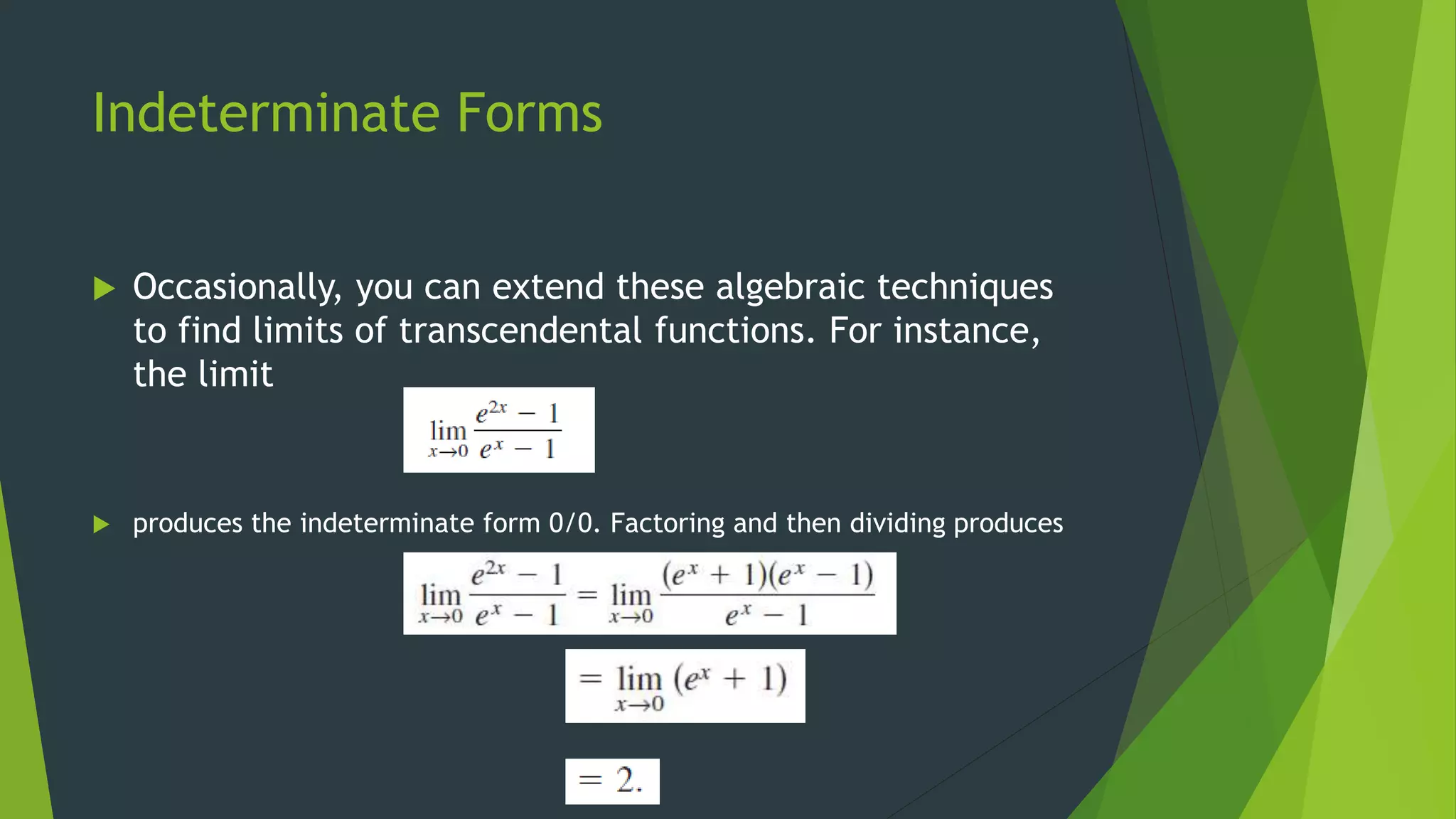 Indeterminate Forms
 Occasionally, you can extend these algebraic techniques
to find limits of transcendental functions. For instance,
the limit
 produces the indeterminate form 0/0. Factoring and then dividing produces
 