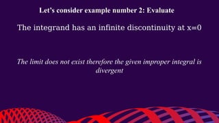 Let’s consider example number 2: Evaluate
The integrand has an infinite discontinuity at x=0
The limit does not exist therefore the given improper integral is
divergent
 