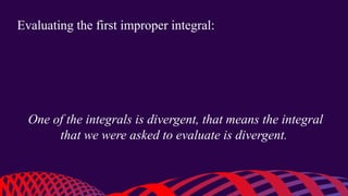 Evaluating the first improper integral:
One of the integrals is divergent, that means the integral
that we were asked to evaluate is divergent.
 