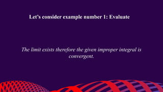 Let’s consider example number 1: Evaluate
The limit exists therefore the given improper integral is
convergent.
 
