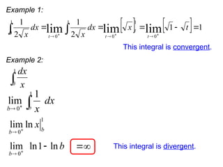 Example 1:
1
0
dx
x

1
0
lim ln b
b
x


0
lim ln1 ln
b
b


  This integral is divergent.
1
0
1
lim
b
b
dx
x

 
    1
1
2
1
2
1
lim
lim
lim 0
1
0
1
0
1
0












 t
x
dx
x
dx
x t
t
t
t
t
Example 2:
This integral is convergent.
 