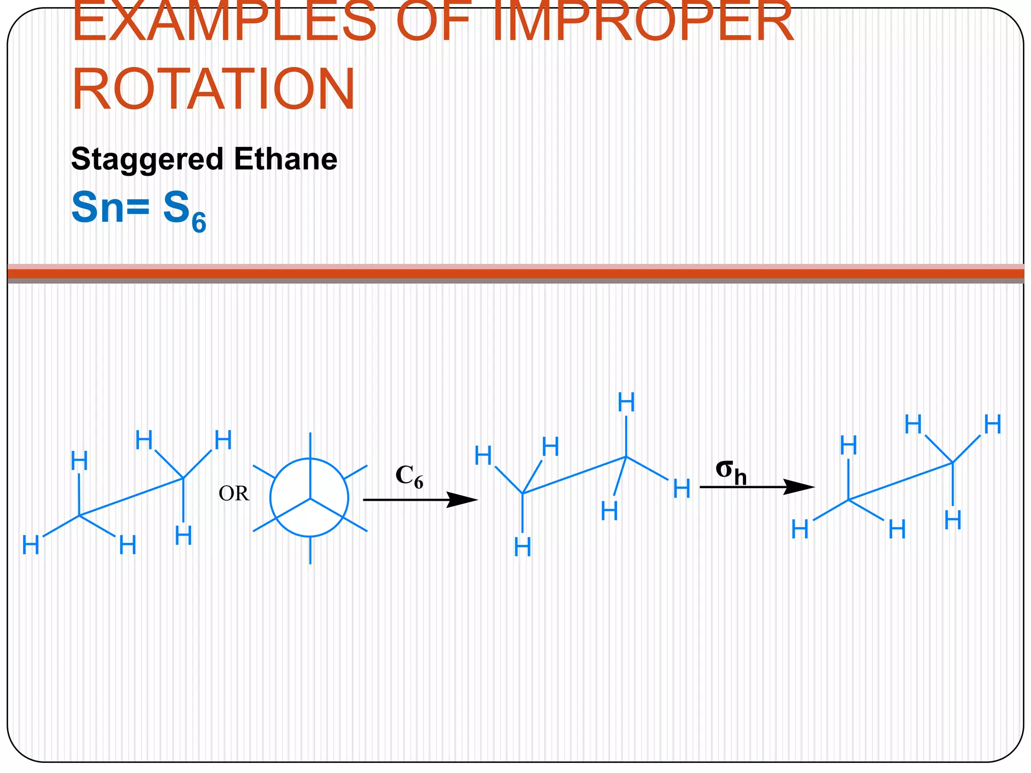 EXAMPLES OF IMPROPER
ROTATION
Staggered Ethane
Sn= S6
σh
H
H
H
H H
H
OR
C6
H
H
H
H H
H
H
H
H
H H
H
 