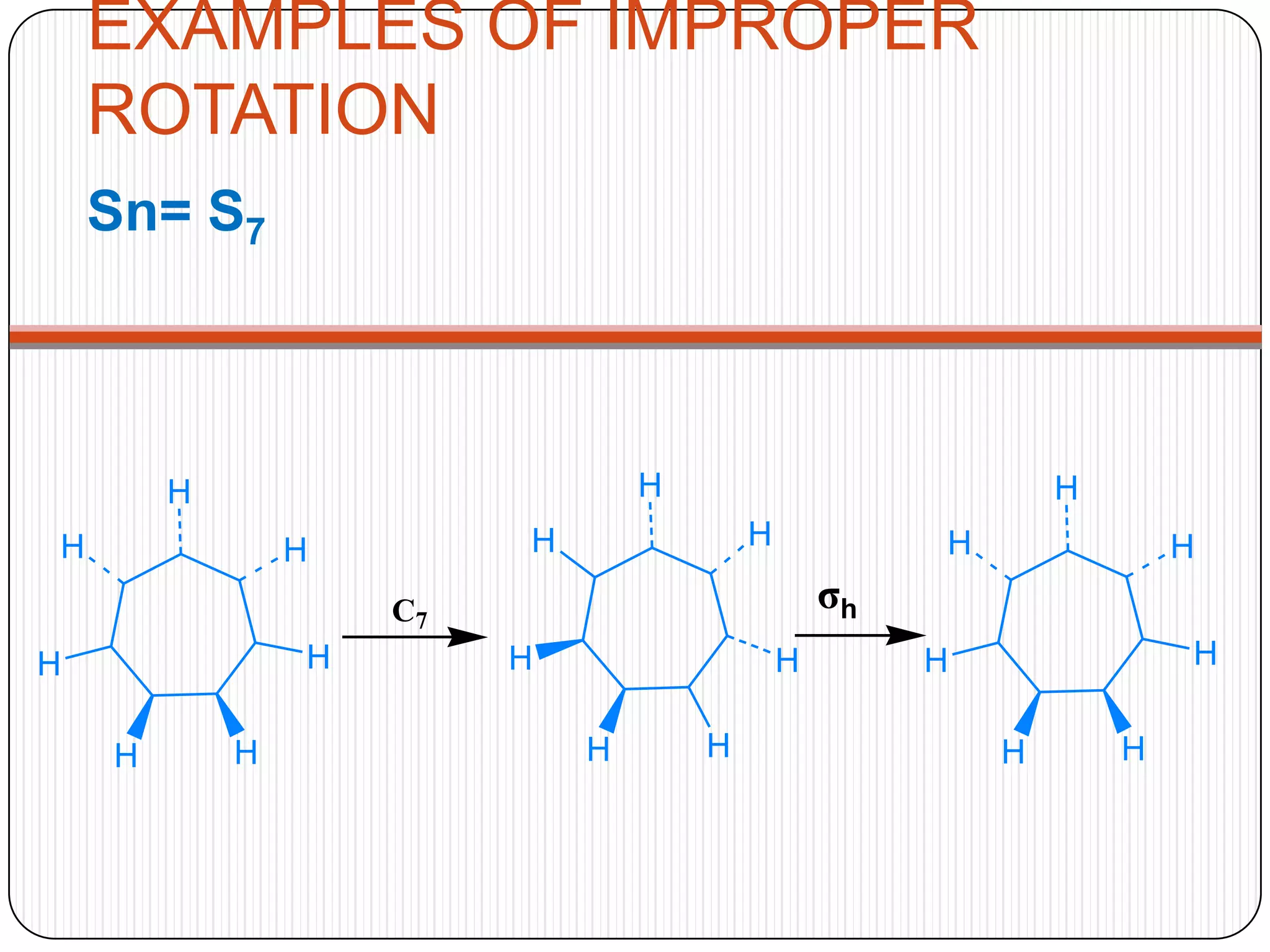 EXAMPLES OF IMPROPER
ROTATION
Sn= S7
σh
H
H
HH
H
H
H
C7
H
HH
H
H
H
H H
H
HH
H
H
H
 