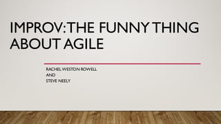 IMPROV:THE FUNNYTHING
ABOUT AGILE
RACHEL WESTON ROWELL
AND
STEVE NEELY
 