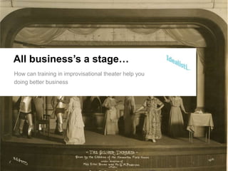 All business’s a stage…
How can training in improvisational theater help you
doing better business




                                                       1
 