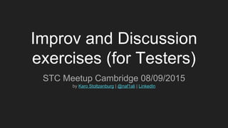 Improv and Discussion
exercises (for Testers)
STC Meetup Cambridge 08/09/2015
by Karo Stoltzenburg | @karostol | LinkedIn
 