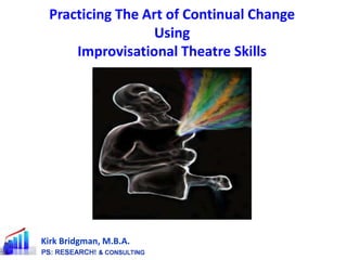 Practicing The Art of Continual Change Using Improvisational Theatre Skills Kirk Bridgman, M.B.A. 