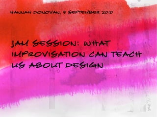 hannah donovan, 3 september 2010




JAM SESSION: What
Improvisation Can Teach
Us About Design
 