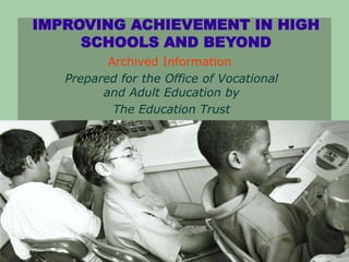 IMPROVING ACHIEVEMENT IN HIGH
SCHOOLS AND BEYOND
Prepared for the Office of Vocational
and Adult Education by
The Education Trust
2003
Archived Information
 