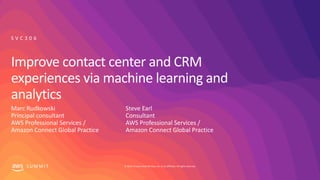 © 2019, Amazon Web Services, Inc. or its affiliates. All rights reserved.S U M M I T
Improve contact center and CRM
experiences via machine learning and
analytics
Marc Rudkowski
Principal consultant
AWS Professional Services /
Amazon Connect Global Practice
S V C 3 0 6
Steve Earl
Consultant
AWS Professional Services /
Amazon Connect Global Practice
 