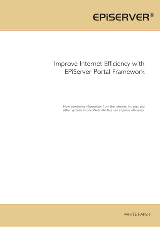 Improve Internet Efficiency with
   EPiServer Portal Framework



   How combining information from the Internet, intranet and
   other systems in one Web interface can improve efficiency.




                                              WHITE PAPER