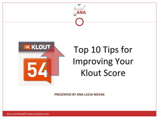 Top 10 Tips for
Improving Your
Klout Score
Ana Lucia Novak© www.socialana.com
PRESENTED BY ANA LUCIA NOVAK
 