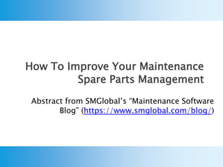 How To Improve Your Maintenance
Spare Parts Management
Abstract from SMGlobal’s “Maintenance Software
Blog” (https://www.smglobal.com/blog/)
 