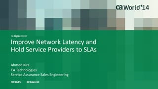 ca Opscenter
Improve Network Latency and
Hold Service Providers to SLAs
Ahmed Kira
OCX64S #CAWorld
CA Technologies
Service Assurance Sales Engineering
 