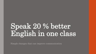 Speak 20 % better
English in one class
Simple changes that can improve communication
 