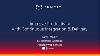 © 2018, Amazon Web Services, Inc. or Its Affiliates. All rights reserved.
Improve Productivity
with Continuous Integration & Delivery
Tara E. Walker
Sr. Technical Evangelist
Amazon Web Services
@taraw
 