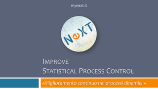 IMPROVE 4.0
STATISTICAL PROCESS CONTROL
«Miglioramento continuo nei processi dinamici »
mynext.it
 