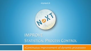 IMPROVE
STATISTICAL PROCESS CONTROL
«Continuous improvement of dynamic processes»
mynext.it
 