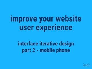 part 2 - mobile phone
improve your website
user experience
interface iterative design
 