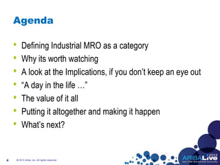 Agenda
• Defining Industrial MRO as a category
• Why its worth watching
• A look at the Implications, if you don’t keep an eye out
• “A day in the life …”
• The value of it all
• Putting it altogether and making it happen
• What’s next?
4 © 2013 Ariba, Inc. All rights reserved.
 