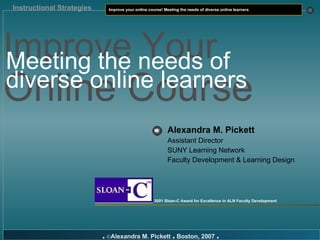Alexandra M. Pickett   Assistant Director SUNY Learning Network Faculty Development & Learning Design 2001 Sloan-C Award for Excellence in ALN Faculty Development Improve Your  Online Course Meeting the needs of diverse online learners 