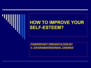 HOW TO IMPROVE YOUR SELF-ESTEEM? POWERPOINT PRESENTATION BY  V. SIVARAMAKRISHNAN, CHENNAI 