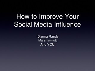 How to Improve Your
Social Media Influence
Dianna Rands
Mary Iannotti
And YOU!
 