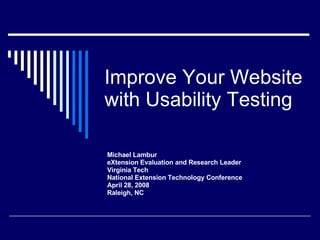 Improve Your Website with Usability Testing Michael Lambur eXtension Evaluation and Research Leader Virginia Tech National Extension Technology Conference April 28, 2008 Raleigh, NC 