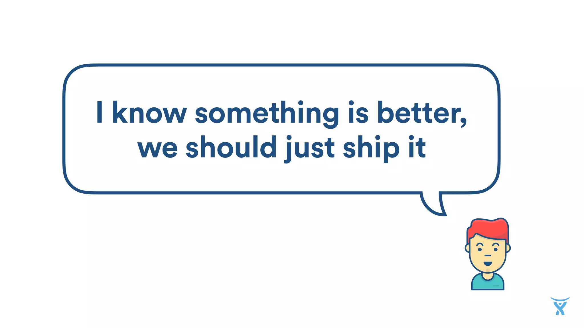 I know something is better,
we should just ship it
 