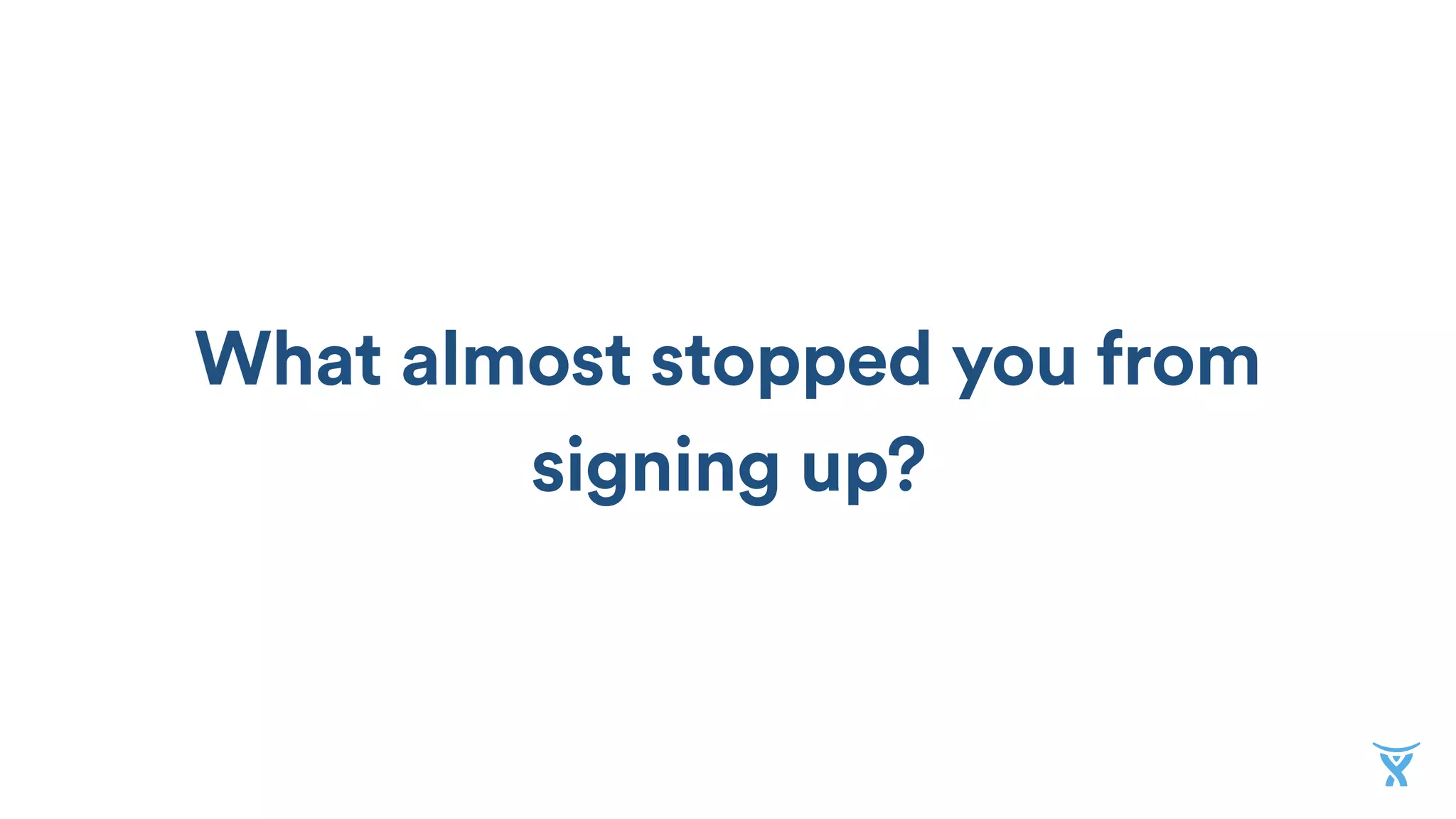 What almost stopped you from
signing up?
 