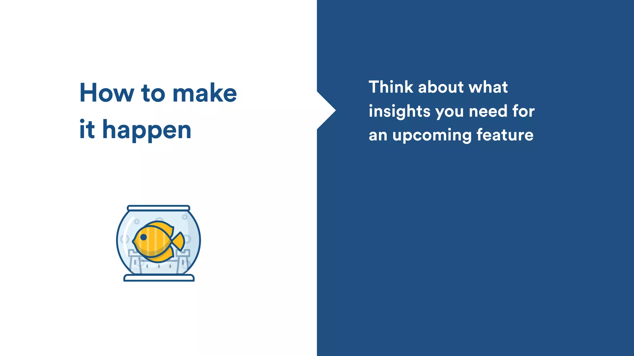 Think about what
insights you need for
an upcoming feature
How to make
it happen
 