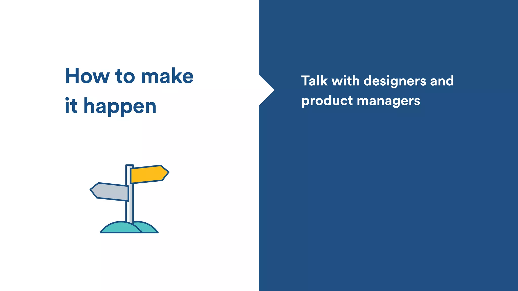 How to make
it happen
Talk with designers and
product managers
 