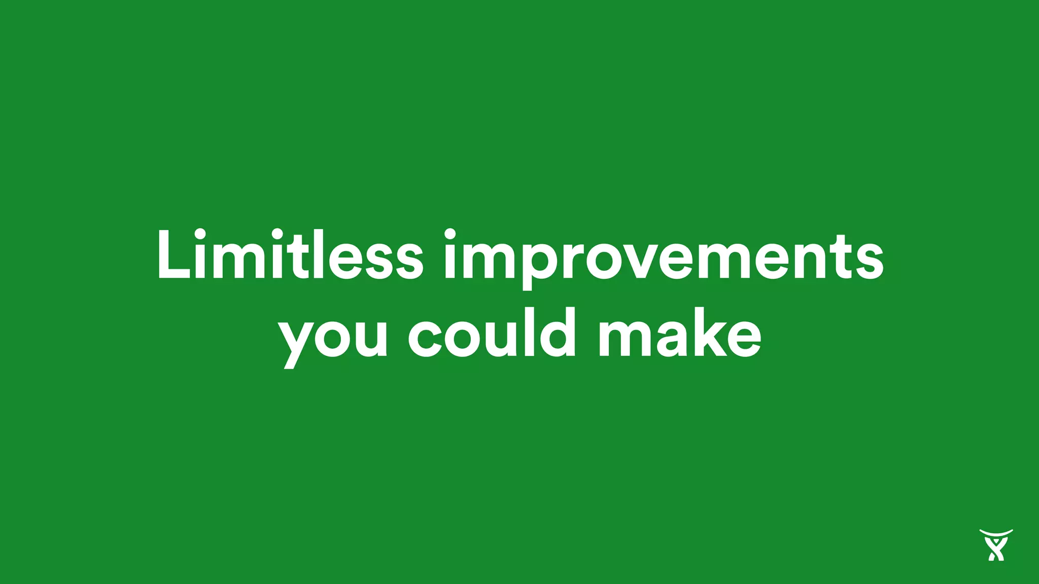 Limitless improvements
you could make
 