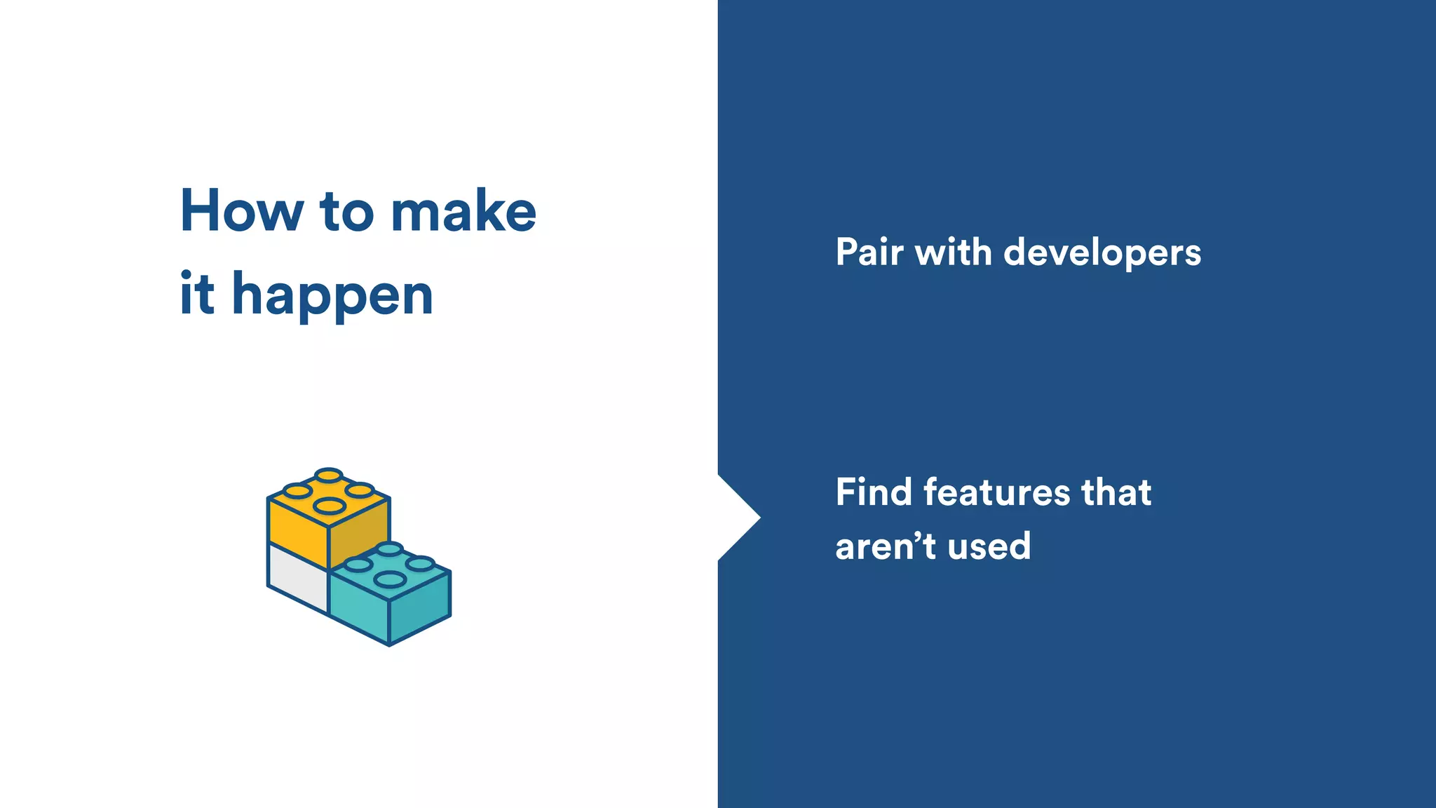 How to make
it happen
Pair with developers
Find features that
aren’t used
 