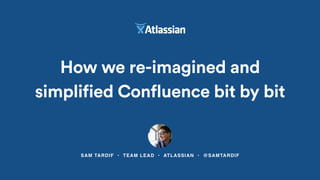 SAM TARDIF • TEAM LEAD • ATLASSIAN • @SAMTARDIF
How we re-imagined and
simplified Confluence bit by bit
 