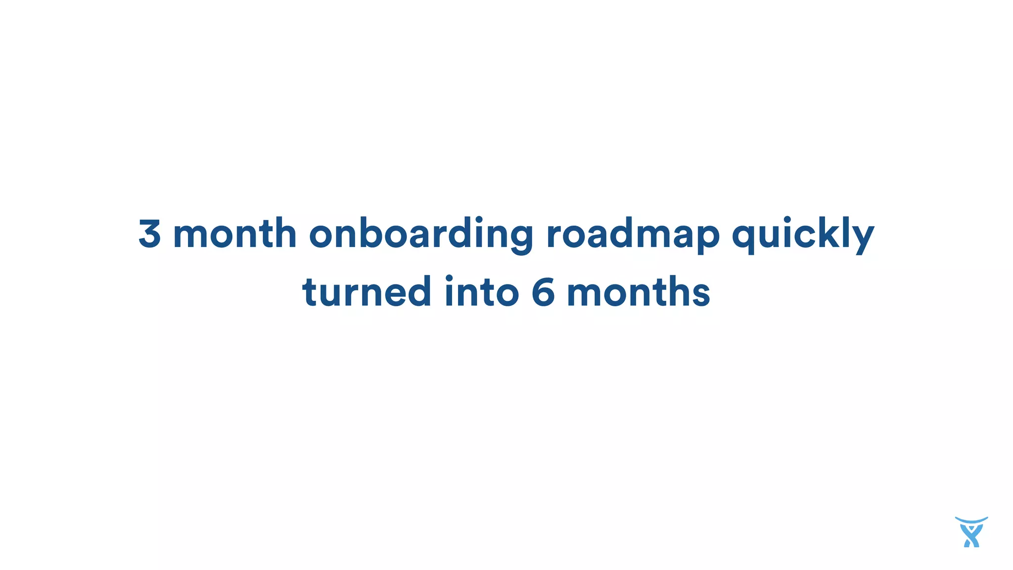 3 month onboarding roadmap quickly
turned into 6 months6
9
 