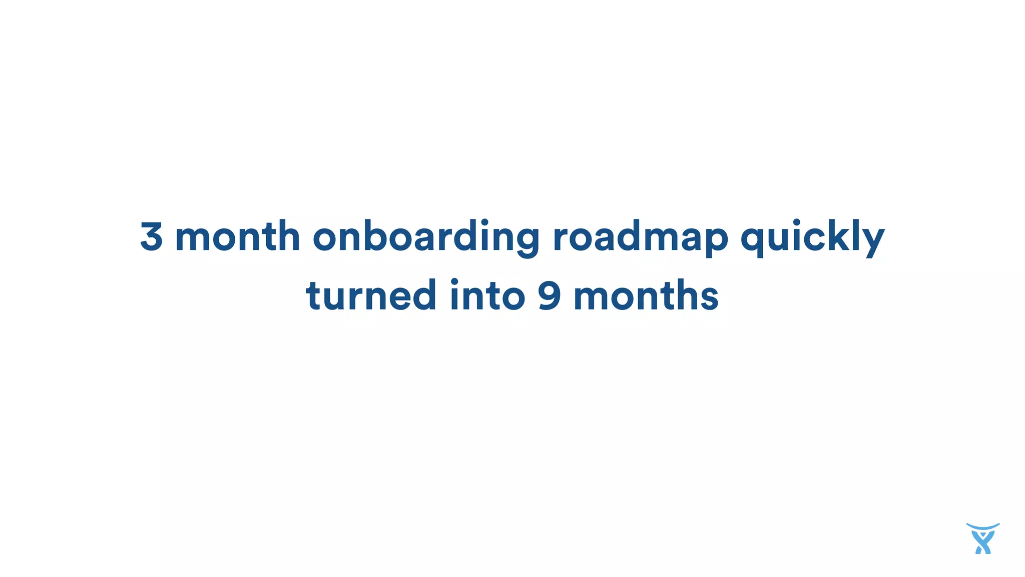 3 month onboarding roadmap quickly
turned into 6 months
6
9
12
 