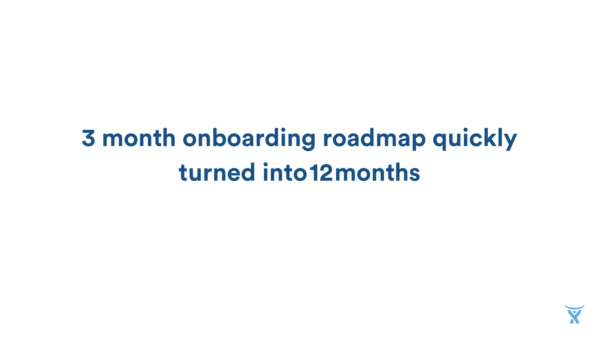 3 month onboarding roadmap quickly
turned into 6 months
9
12
 
