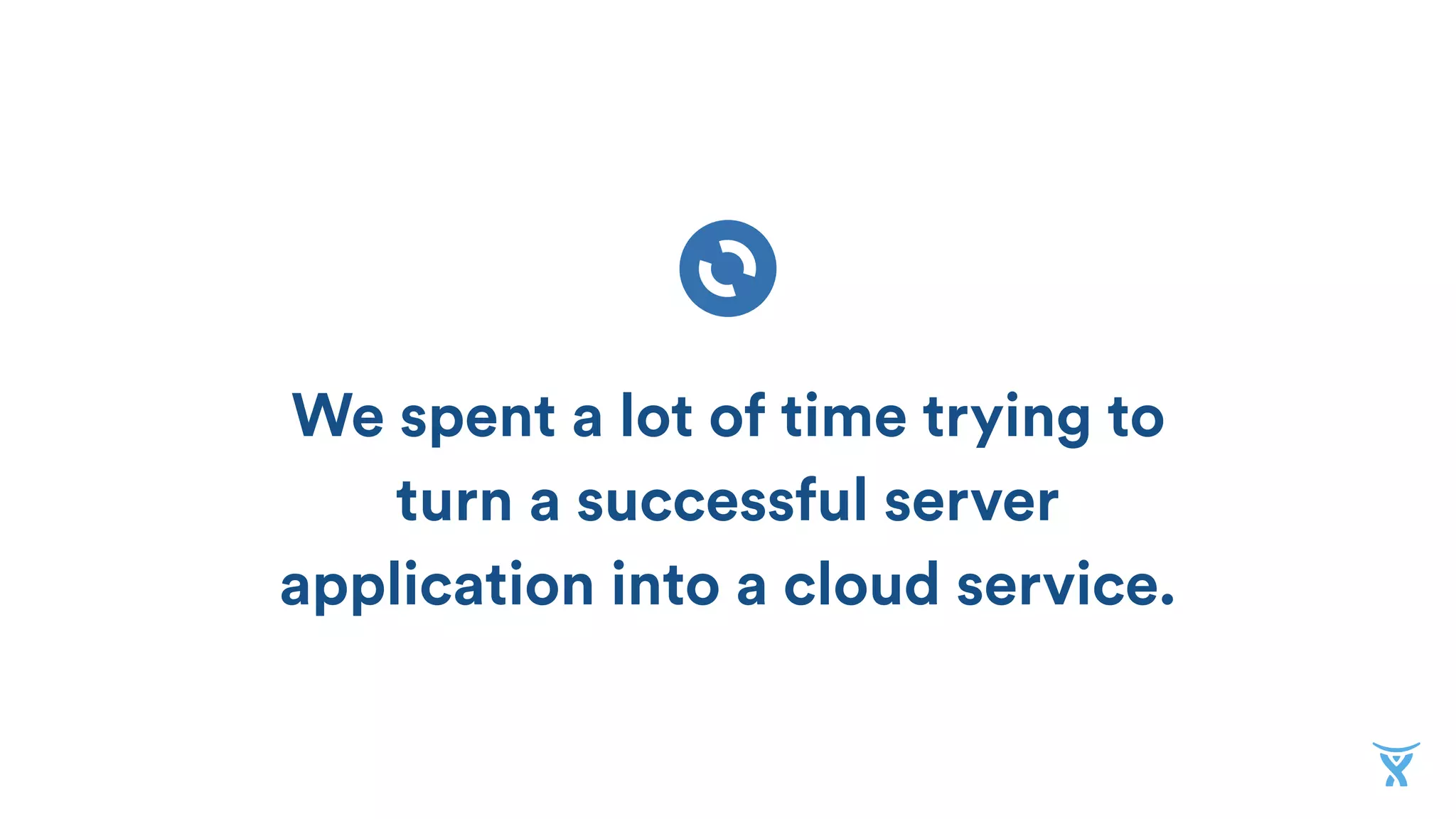 We spent a lot of time trying to
turn a successful server
application into a cloud service.
 