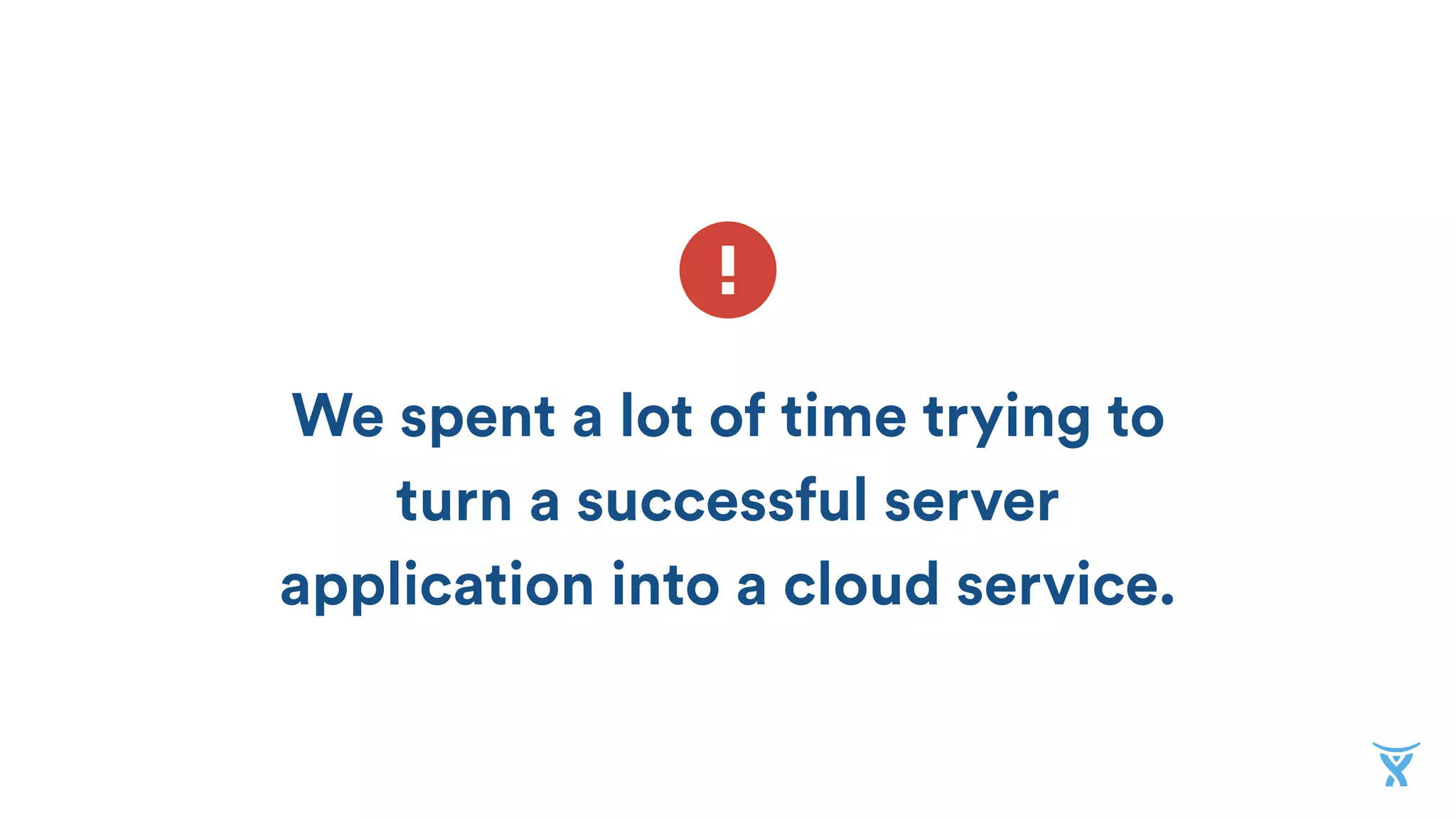 We spent a lot of time trying to
turn a successful server
application into a cloud service.
 