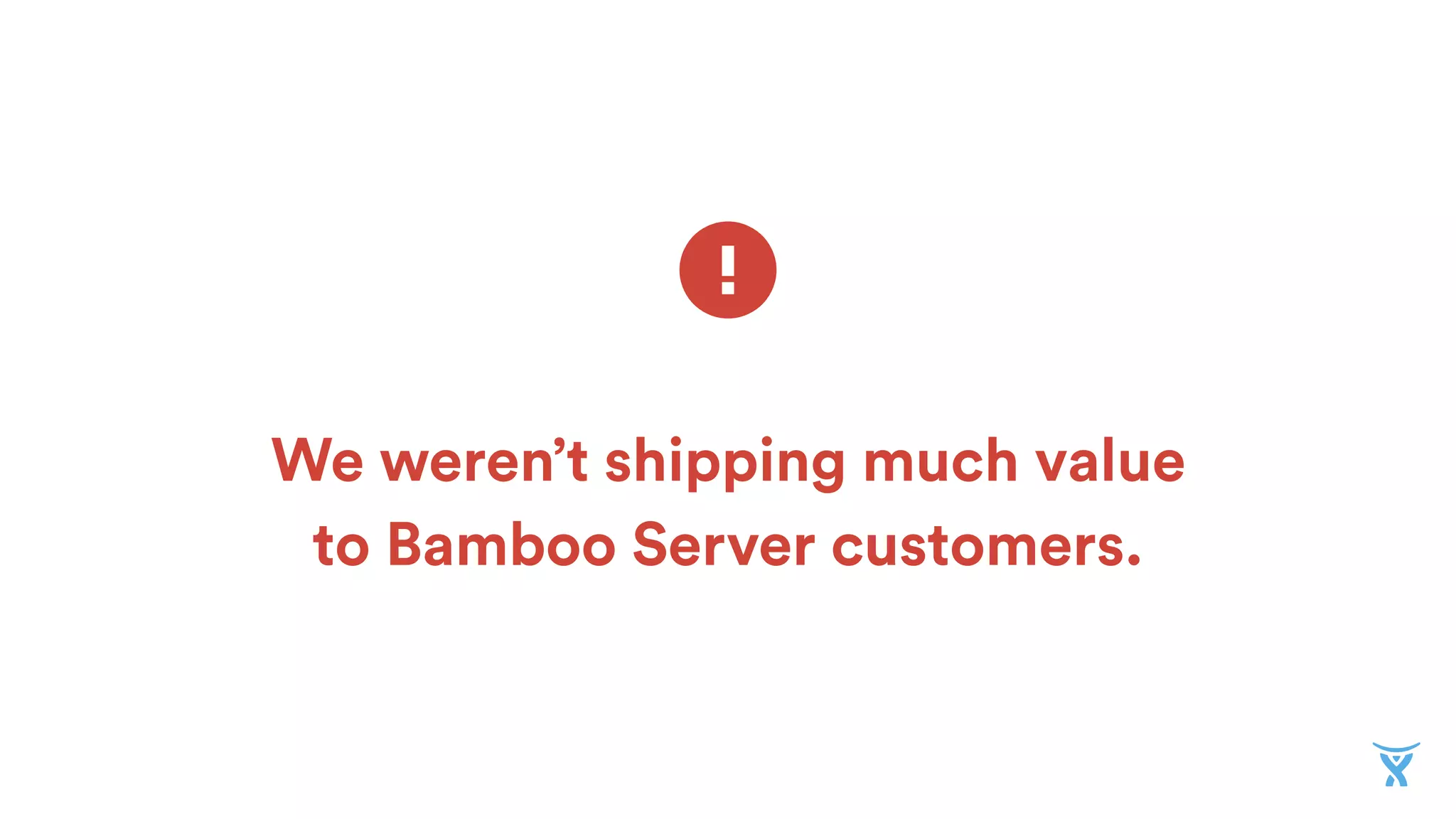 We weren’t shipping much value
to Bamboo Server customers.
 