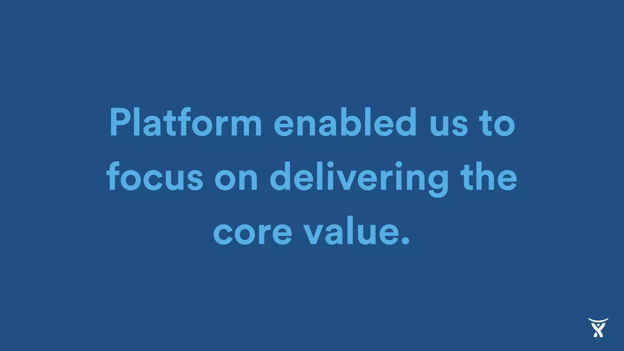 Platform enabled us to
focus on delivering the
core value.
 