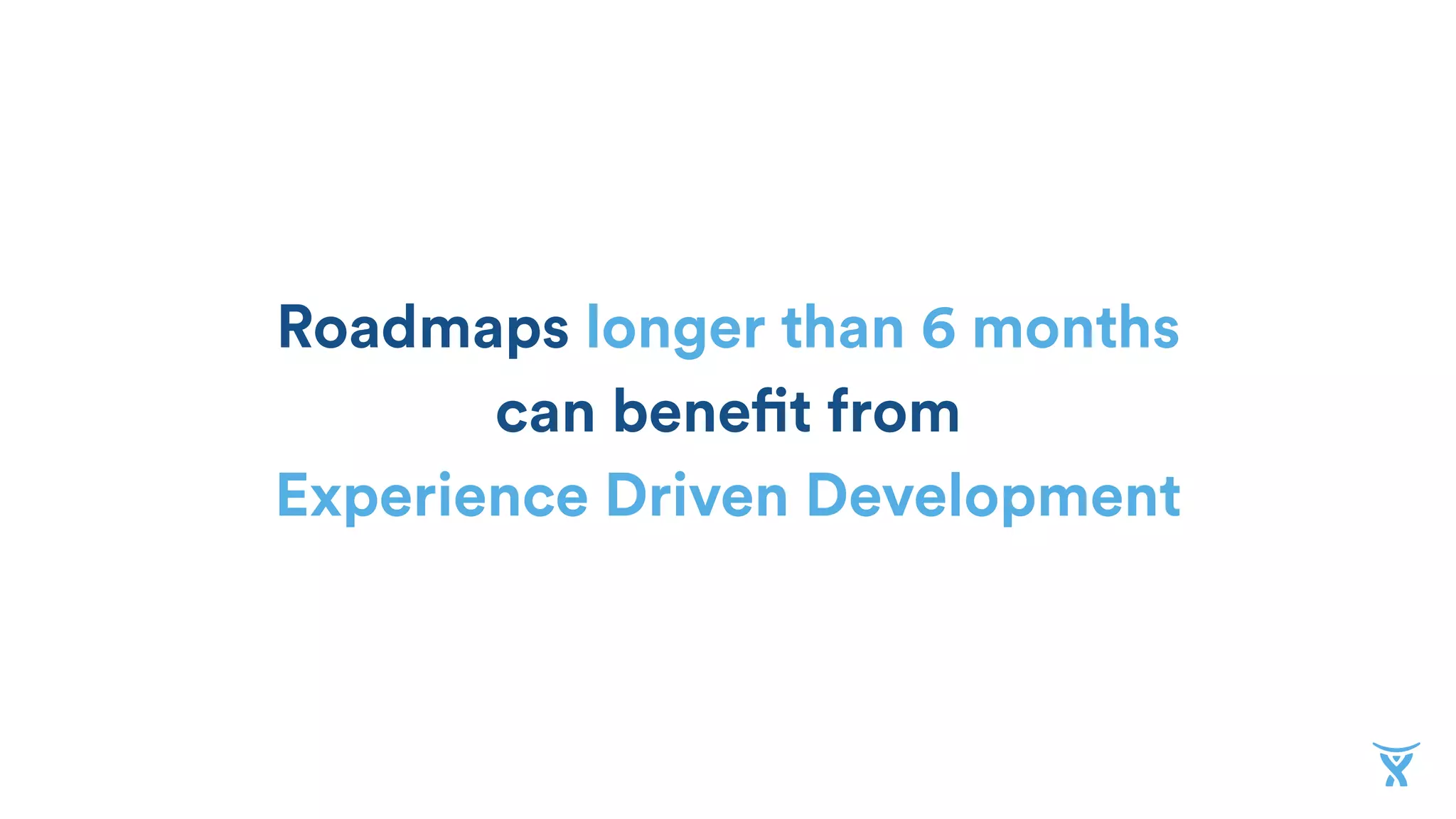 Roadmaps longer than 6 months
can benefit from  
Experience Driven Development
 