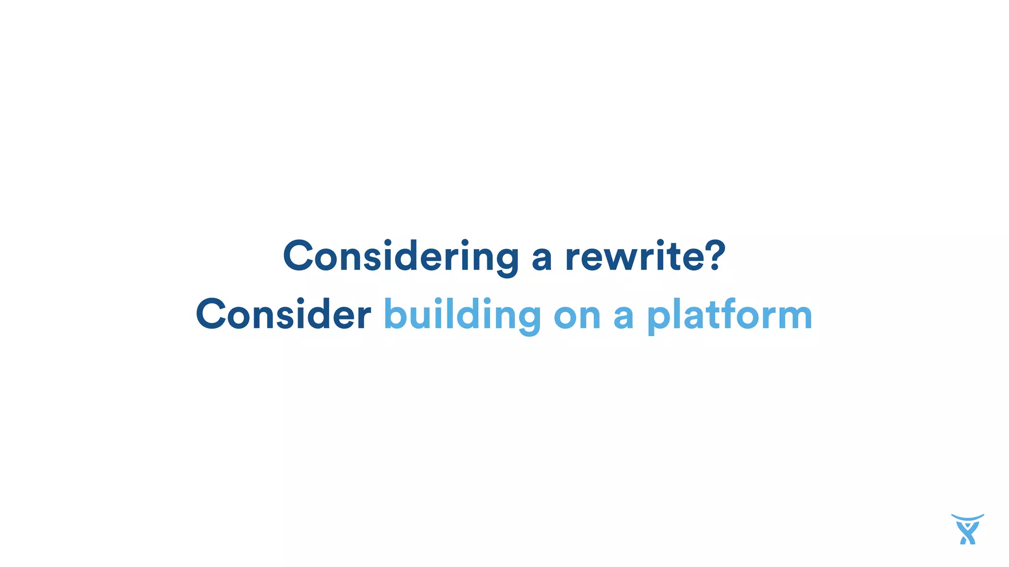 Considering a rewrite?
Consider building on a platform
 
